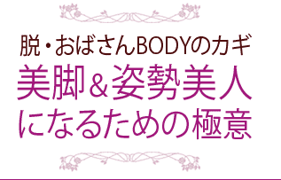脱・おばさんBODYのカギ:美脚&姿勢美人になるための極意