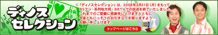 �u�f�B�m�X�Z���N�V�����v��2008�N3��31���i���j��������
BS�t�W�E�n��n���ǁEBBTV�ł̕������I���������܂����B
