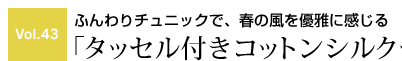 vol43ふんわりチュニックで、春の風を優雅に感じる「タッセル付きコットンシルクチュニック」
