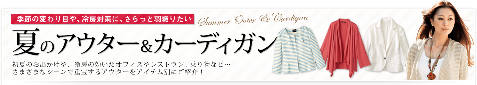 季節の変わり目や、冷房対策に、さらっと羽織りたい夏のアウター&カーディガン初夏のお出かけや、冷房の効いたオフィスやレストラン、乗り物など・・・ さまざまなシーンで重宝するアウターをアイテム別にご紹介!