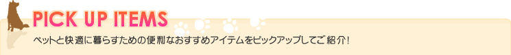 PICKUP ITEMS ペットと快適に暮らすための便利なおすすめアイテムをピックアップしてご紹介!