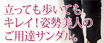 立っても歩いてもキレイ！姿勢美人のご用達サンダル。