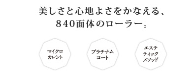 美しさと心地よさをかなえる、840面体のローラー