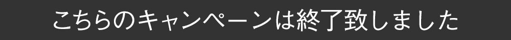 こちらのキャンペーンは終了致しました