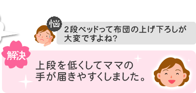 【悩】2段ベッドって布団の上げ下ろしが大変ですよね?→【解決】上段を低くしてママの手が届きやすくしました。